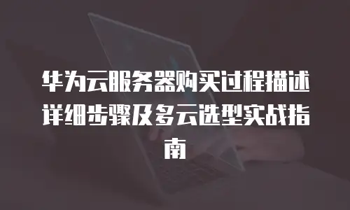 华为云服务器购买过程描述详细步骤及多云选型实战指南