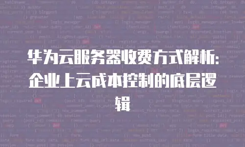 华为云服务器收费方式解析：企业上云成本控制的底层逻辑