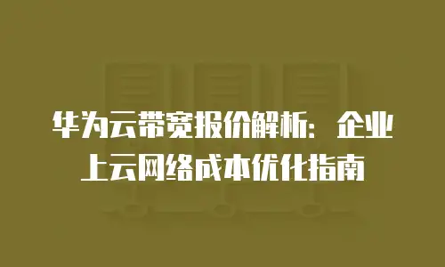 华为云带宽报价解析：企业上云网络成本优化指南