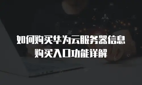 如何购买华为云服务器信息购买入口功能详解