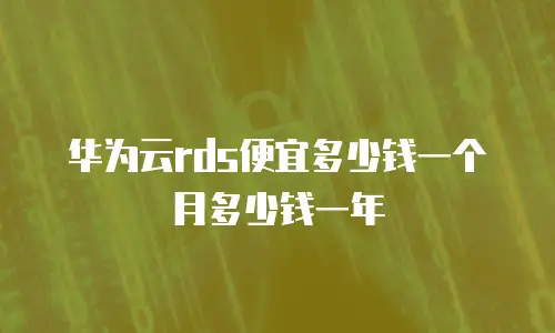 华为云rds便宜多少钱一个月多少钱一年