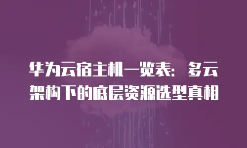 华为云宿主机一览表：多云架构下的底层资源选型真相