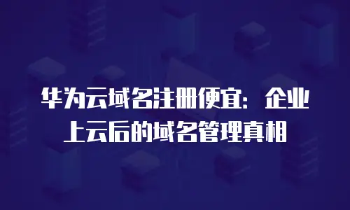 华为云域名注册便宜：企业上云后的域名管理真相