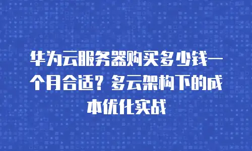 华为云服务器购买多少钱一个月合适？多云架构下的成本优化实战
