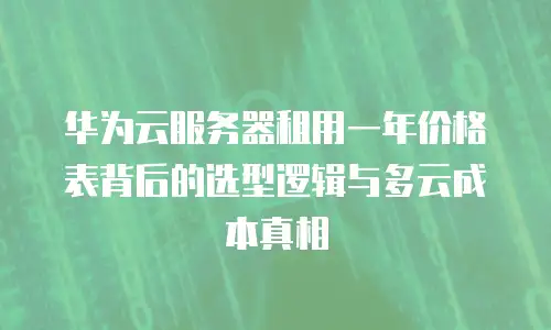 华为云服务器租用一年价格表背后的选型逻辑与多云成本真相