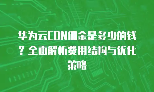华为云CDN佣金是多少的钱？全面解析费用结构与优化策略