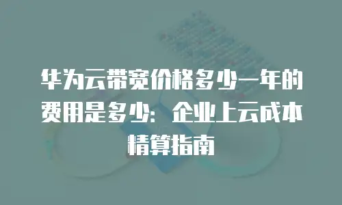 华为云带宽价格多少一年的费用是多少：企业上云成本精算指南