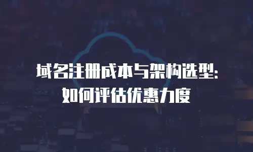 域名注册成本与架构选型：如何评估优惠力度