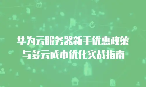 华为云服务器新手优惠政策与多云成本优化实战指南