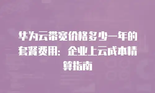 华为云带宽价格多少一年的套餐费用：企业上云成本精算指南