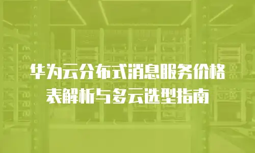 华为云分布式消息服务价格表解析与多云选型指南