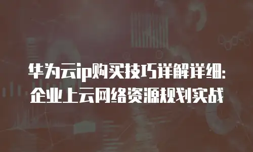华为云ip购买技巧详解详细：企业上云网络资源规划实战