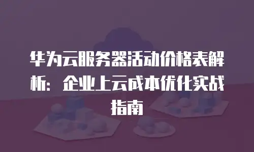 华为云服务器活动价格表解析：企业上云成本优化实战指南
