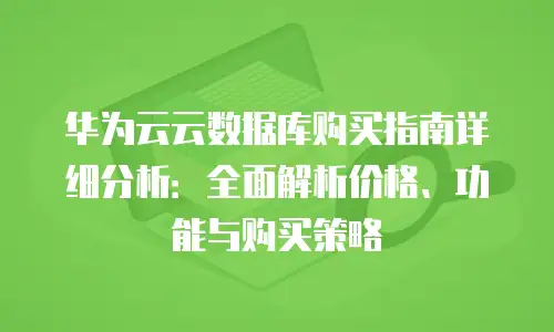 华为云云数据库购买指南详细分析：全面解析价格、功能与购买策略