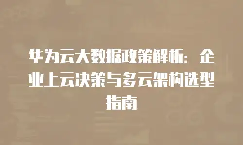 华为云大数据政策解析：企业上云决策与多云架构选型指南