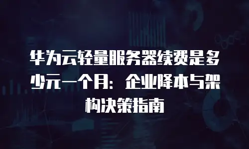 华为云轻量服务器续费是多少元一个月：企业降本与架构决策指南