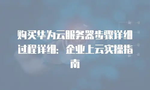 购买华为云服务器步骤详细过程详细：企业上云实操指南