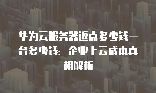 华为云服务器返点多少钱一台多少钱：企业上云成本真相解析