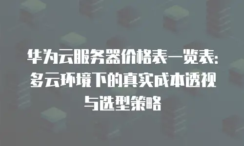 华为云服务器价格表一览表：多云环境下的真实成本透视与选型策略