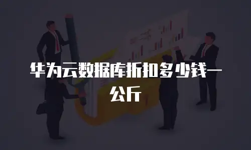 华为云数据库折扣多少钱一公斤