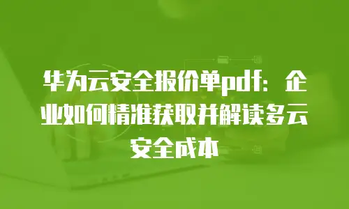 华为云安全报价单pdf：企业如何精准获取并解读多云安全成本