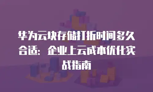 华为云块存储打折时间多久合适：企业上云成本优化实战指南