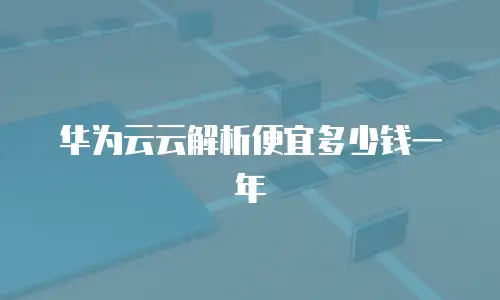 华为云云解析便宜多少钱一年