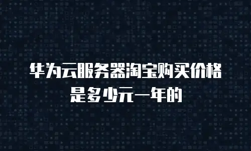 华为云服务器淘宝购买价格是多少元一年的