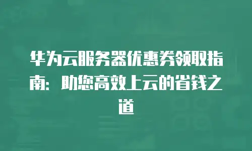 华为云服务器优惠券领取指南：助您高效上云的省钱之道