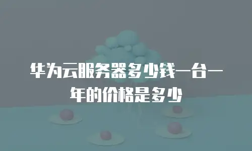 华为云服务器多少钱一台一年的价格是多少