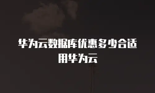 华为云数据库优惠多少合适用华为云