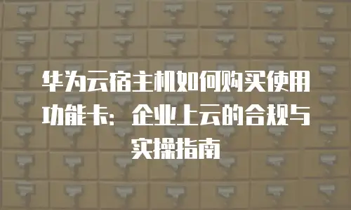 华为云宿主机如何购买使用功能卡：企业上云的合规与实操指南