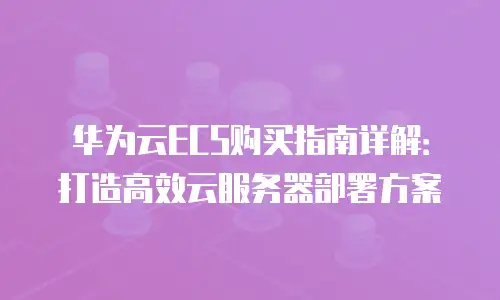 华为云ECS购买指南详解：打造高效云服务器部署方案