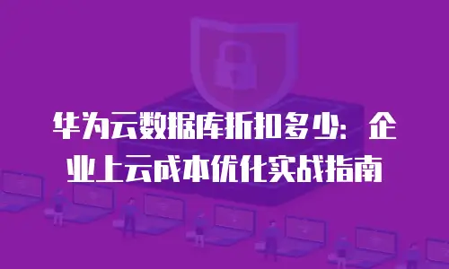 华为云数据库折扣多少：企业上云成本优化实战指南