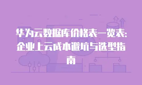 华为云数据库价格表一览表：企业上云成本避坑与选型指南