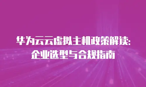 华为云云虚拟主机政策解读：企业选型与合规指南