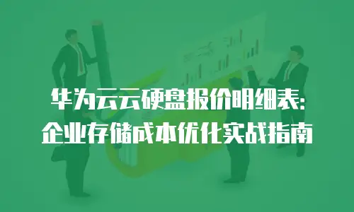 华为云云硬盘报价明细表：企业存储成本优化实战指南