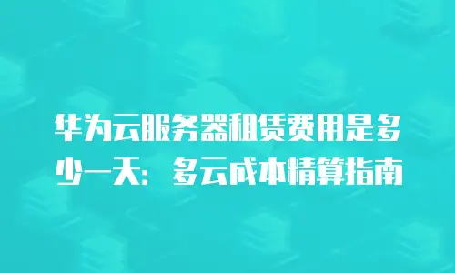 华为云服务器租赁费用是多少一天：多云成本精算指南