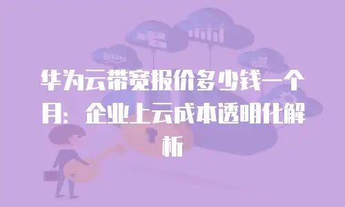 华为云带宽报价多少钱一个月：企业上云成本透明化解析