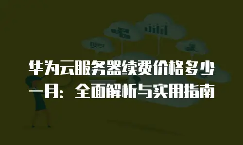 华为云服务器续费价格多少一月：全面解析与实用指南