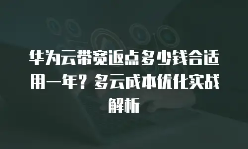华为云带宽返点多少钱合适用一年？多云成本优化实战解析
