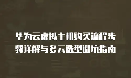 华为云虚拟主机购买流程步骤详解与多云选型避坑指南