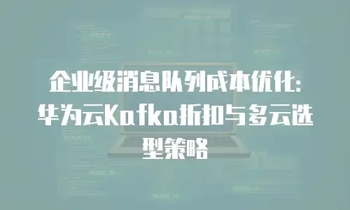 企业级消息队列成本优化：华为云Kafka折扣与多云选型策略