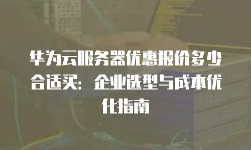 华为云服务器优惠报价多少合适买：企业选型与成本优化指南