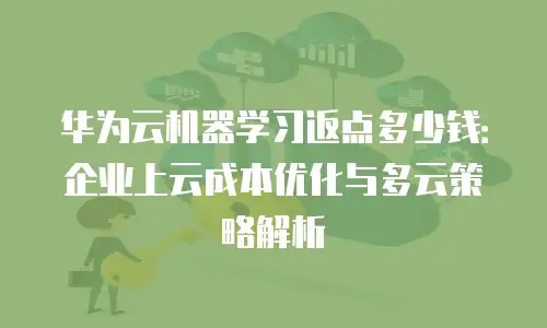 华为云机器学习返点多少钱：企业上云成本优化与多云策略解析