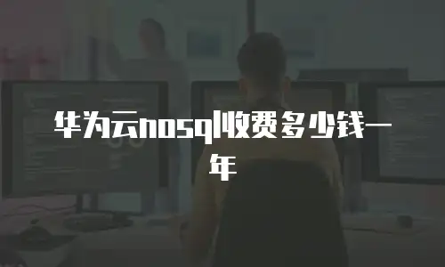 华为云nosql收费多少钱一年