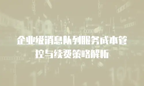 企业级消息队列服务成本管控与续费策略解析