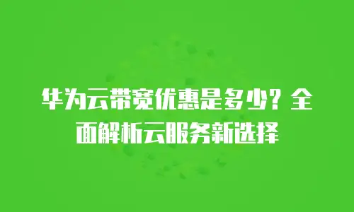 华为云带宽优惠是多少？全面解析云服务新选择