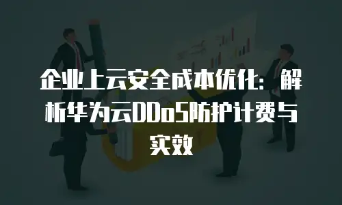 企业上云安全成本优化：解析华为云DDoS防护计费与实效