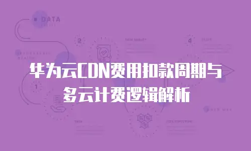 华为云CDN费用扣款周期与多云计费逻辑解析